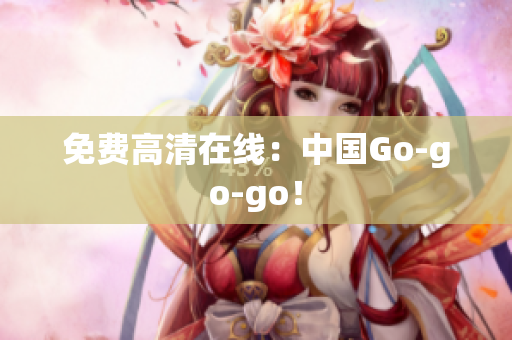 免费高清在线：中国Go-go-go！