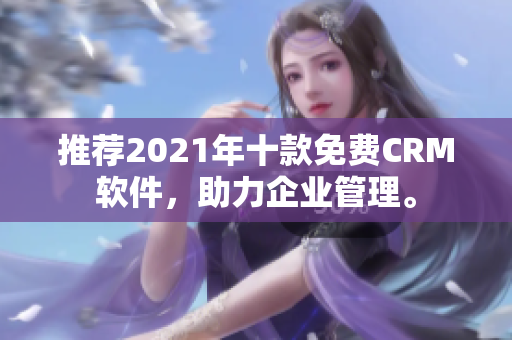 推荐2021年十款免费CRM软件，助力企业管理。