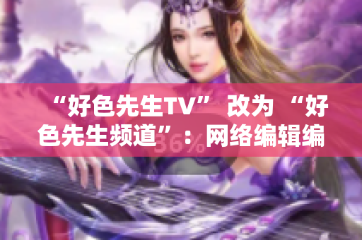 “好色先生TV” 改为 “好色先生频道”：网络编辑编写报道