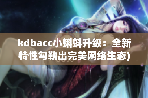 kdbacc小蝌蚪升级：全新特性勾勒出完美网络生态)