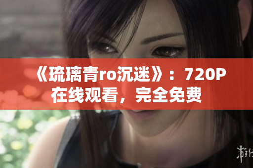 《琉璃青ro沉迷》：720P在线观看，完全免费