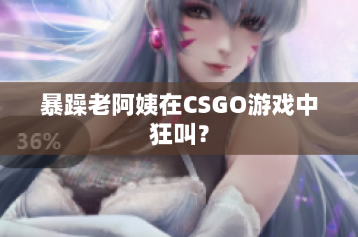 暴躁老阿姨在CSGO游戏中狂叫？