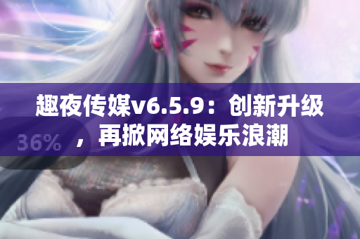 趣夜传媒v6.5.9：创新升级，再掀网络娱乐浪潮