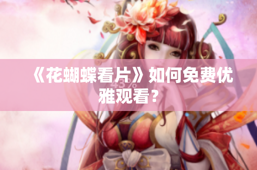 《花蝴蝶看片》如何免费优雅观看？
