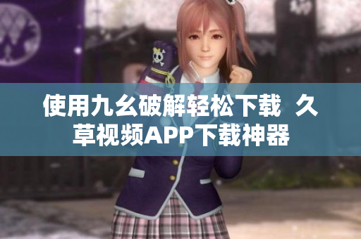 使用九幺破解轻松下载  久草视频APP下载神器