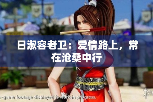 日淑容老卫：爱情路上，常在沧桑中行