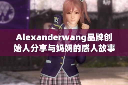 Alexanderwang品牌创始人分享与妈妈的感人故事
