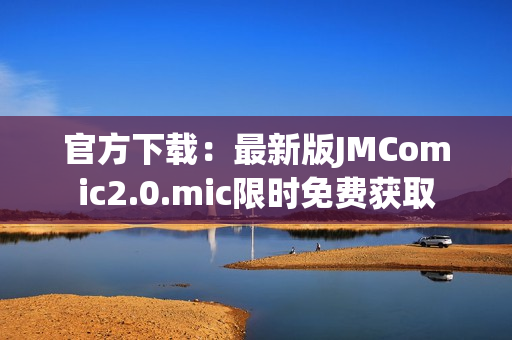 官方下载：最新版JMComic2.0.mic限时免费获取