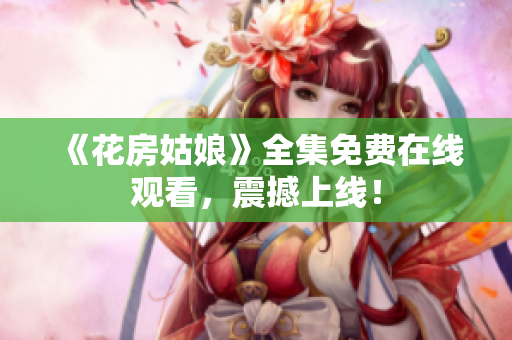 《花房姑娘》全集免费在线观看，震撼上线！