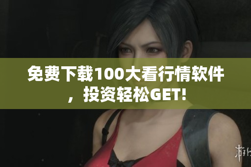 免费下载100大看行情软件，投资轻松GET!