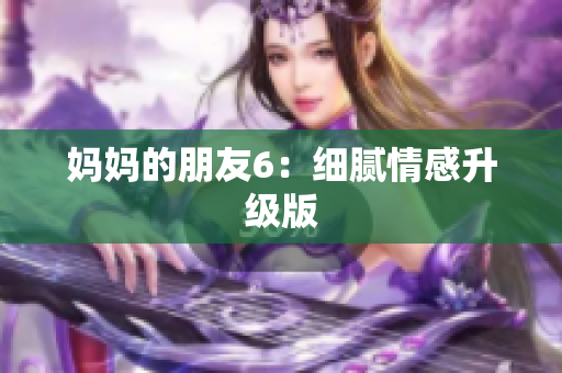 妈妈的朋友6：细腻情感升级版
