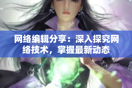 网络编辑分享：深入探究网络技术，掌握最新动态