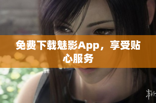 免费下载魅影App，享受贴心服务