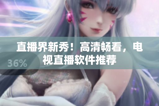 直播界新秀！高清畅看，电视直播软件推荐