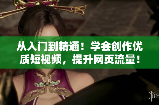 从入门到精通！学会创作优质短视频，提升网页流量！