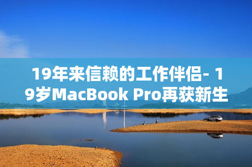 19年来信赖的工作伴侣- 19岁MacBook Pro再获新生