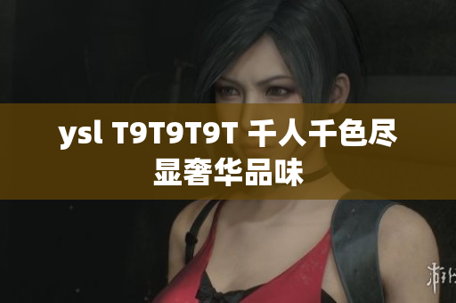 ysl T9T9T9T 千人千色尽显奢华品味