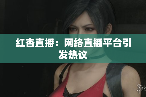 红杏直播：网络直播平台引发热议