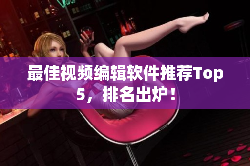 最佳视频编辑软件推荐Top5，排名出炉！