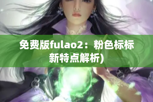 免费版fulao2：粉色标标新特点解析)