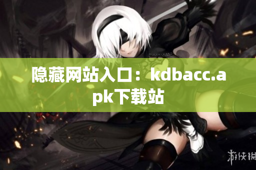 隐藏网站入口：kdbacc.apk下载站
