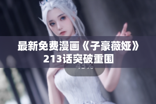 最新免费漫画《子豪薇娅》213话突破重围