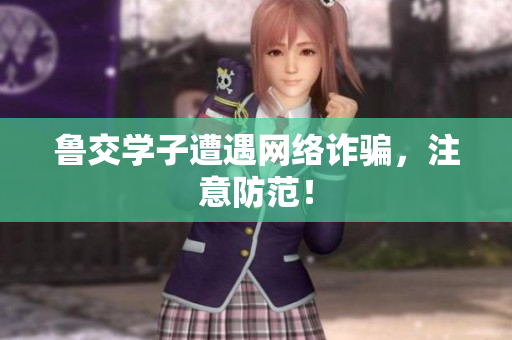 鲁交学子遭遇网络诈骗，注意防范！