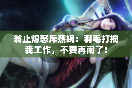 翁止熄怒斥燕婉：羽毛打搅我工作，不要再闹了！