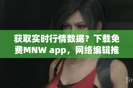 获取实时行情数据？下载免费MNW app，网络编辑推荐！