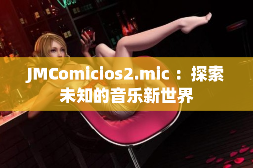 JMComicios2.mic ：探索未知的音乐新世界