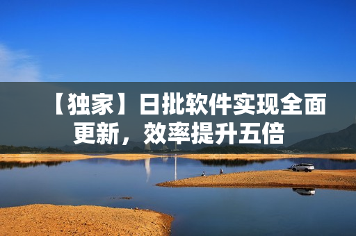 【独家】日批软件实现全面更新，效率提升五倍