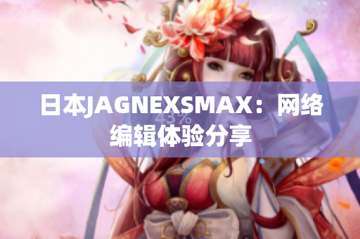 日本JAGNEXSMAX：网络编辑体验分享