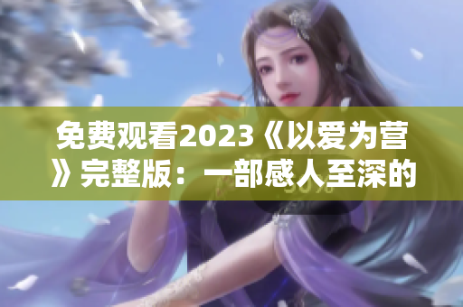 免费观看2023《以爱为营》完整版：一部感人至深的养成剧