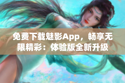 免费下载魅影App，畅享无限精彩：体验版全新升级