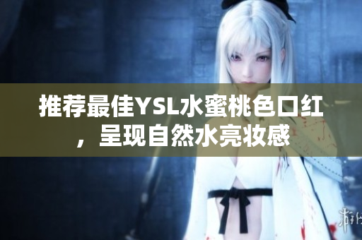 推荐最佳YSL水蜜桃色口红，呈现自然水亮妆感