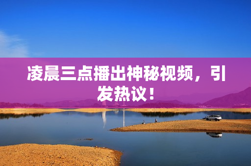 凌晨三点播出神秘视频，引发热议！