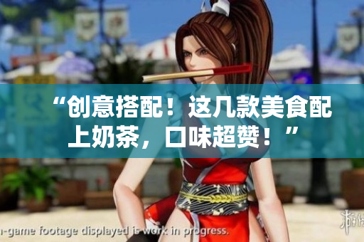 “创意搭配！这几款美食配上奶茶，口味超赞！”