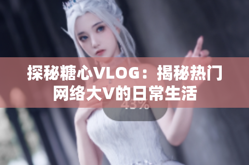 探秘糖心VLOG：揭秘热门网络大V的日常生活