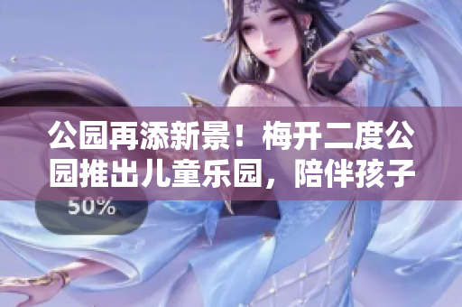 公园再添新景！梅开二度公园推出儿童乐园，陪伴孩子快乐成长