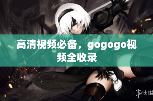 高清视频必备，gogogo视频全收录