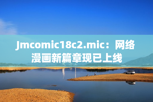 Jmcomic18c2.mic：网络漫画新篇章现已上线