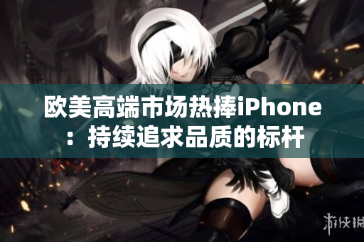 欧美高端市场热捧iPhone：持续追求品质的标杆