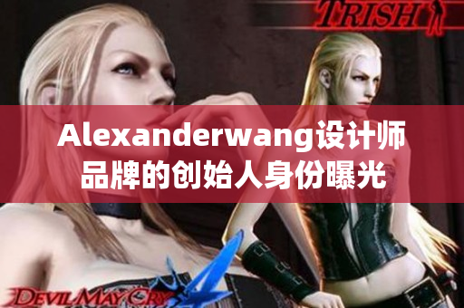 Alexanderwang设计师品牌的创始人身份曝光