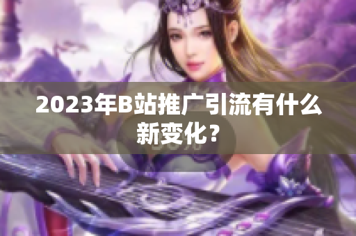 2023年B站推广引流有什么新变化？