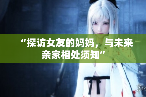 “探访女友的妈妈，与未来亲家相处须知”