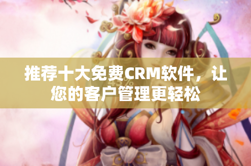 推荐十大免费CRM软件，让您的客户管理更轻松