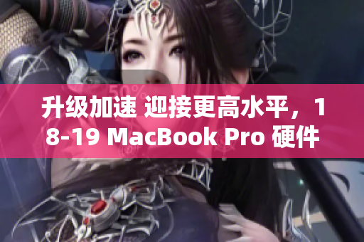 升级加速 迎接更高水平，18-19 MacBook Pro 硬件升级详解
