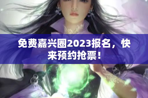 免费嘉兴圈2023报名，快来预约抢票！