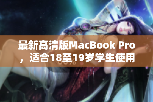 最新高清版MacBook Pro，适合18至19岁学生使用