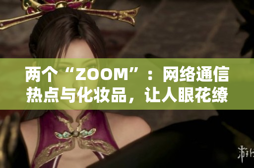 两个“ZOOM”：网络通信热点与化妆品，让人眼花缭乱
